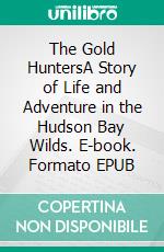 The Gold HuntersA Story of Life and Adventure in the Hudson Bay Wilds. E-book. Formato EPUB ebook di James Oliver Curwood