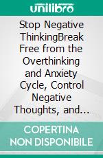 Stop Negative ThinkingBreak Free from the Overthinking and Anxiety Cycle, Control Negative Thoughts, and Turn Self-Sabotage into Self-Improvement. E-book. Formato EPUB ebook