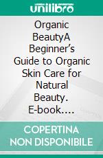 Organic BeautyA Beginner’s Guide to Organic Skin Care for Natural Beauty. E-book. Formato EPUB ebook