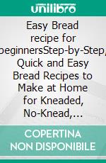 Easy Bread recipe for beginnersStep-by-Step, Quick and Easy Bread Recipes to Make at Home for Kneaded, No-Knead, Savory, and Sweet Breads. E-book. Formato EPUB ebook