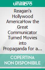 Reagan's Hollywood AmericaHow the Great Communicator Turned Movies into Propaganda for a New Nation. E-book. Formato EPUB ebook