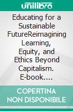 Educating for a Sustainable FutureReimagining Learning, Equity, and Ethics Beyond Capitalism. E-book. Formato EPUB ebook