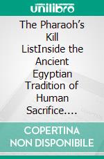 The Pharaoh’s Kill ListInside the Ancient Egyptian Tradition of Human Sacrifice. E-book. Formato EPUB ebook