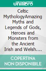 Celtic MythologyAmazing Myths and Legends of Gods, Heroes and Monsters from the Ancient Irish and Welsh. E-book. Formato EPUB ebook