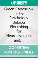 Green CapesHow Positive Psychology Unlocks Flourishing for Neurodivergent and Cognitively Challenged Minds. E-book. Formato EPUB ebook