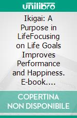 Ikigai: A Purpose in LifeFocusing on Life Goals Improves Performance and Happiness. E-book. Formato EPUB ebook