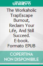 The Workaholic TrapEscape Burnout, Reclaim Your Life, And Still Succeed. E-book. Formato EPUB ebook