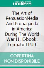 The Art of PersuasionMedia And Propaganda in America During The World War II. E-book. Formato EPUB ebook