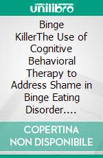 Binge KillerThe Use of Cognitive Behavioral Therapy to Address Shame in Binge Eating Disorder. E-book. Formato EPUB ebook