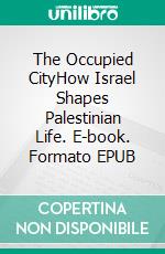 The Occupied CityHow Israel Shapes Palestinian Life. E-book. Formato EPUB ebook