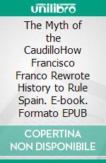 The Myth of the CaudilloHow Francisco Franco Rewrote History to Rule Spain. E-book. Formato EPUB ebook
