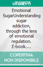 Emotional SugarUnderstanding sugar addiction, through  the lens of emotional regulation. E-book. Formato EPUB ebook