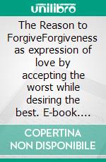 The Reason to ForgiveForgiveness as expression of love by accepting the worst while desiring the best. E-book. Formato EPUB ebook