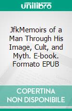 JfkMemoirs of a Man Through His Image, Cult, and Myth. E-book. Formato EPUB ebook