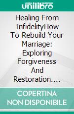 Healing From InfidelityHow To Rebuild Your Marriage: Exploring Forgiveness And Restoration. E-book. Formato EPUB ebook