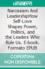 Narcissism And LeadershipHow Self-Love Shapes Power, Politics, and the Leaders Who Rule Us. E-book. Formato EPUB ebook
