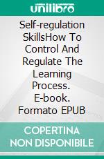 Self-regulation SkillsHow To Control And Regulate  The Learning Process. E-book. Formato EPUB ebook