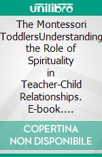 The Montessori ToddlersUnderstanding the Role of Spirituality in Teacher-Child Relationships. E-book. Formato EPUB ebook