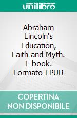 Abraham Lincoln's Education, Faith and Myth. E-book. Formato EPUB ebook