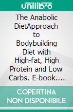 The Anabolic DietApproach to Bodybuilding Diet with High-fat, High Protein and Low Carbs. E-book. Formato EPUB ebook