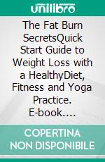 The Fat Burn SecretsQuick Start Guide to Weight Loss with a HealthyDiet, Fitness and Yoga Practice. E-book. Formato EPUB ebook
