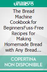 The Bread Machine Cookbook for BeginnersFuss-Free Recipes for Making Homemade Bread with Any Bread Maker Maker.. E-book. Formato PDF ebook