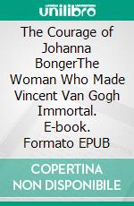 The Courage of Johanna BongerThe Woman Who Made Vincent Van Gogh Immortal. E-book. Formato EPUB ebook