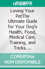 Loving Your PetThe Ultimate Guide for Your Dog's Health, Food, Medical Care, Training, and Tricks. E-book. Formato EPUB ebook