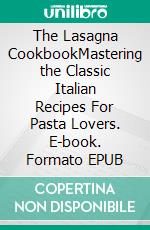 The Lasagna CookbookMastering the Classic Italian Recipes For Pasta Lovers. E-book. Formato EPUB ebook