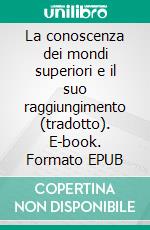 La conoscenza dei mondi superiori e il suo raggiungimento (tradotto). E-book. Formato EPUB ebook