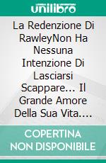 La Redenzione Di RawleyNon Ha Nessuna Intenzione Di Lasciarsi Scappare... Il Grande Amore Della Sua Vita. E-book. Formato EPUB ebook