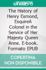 The History of Henry Esmond, EsquireA Colonel in the Service of Her Majesty Queen Anne. E-book. Formato EPUB ebook