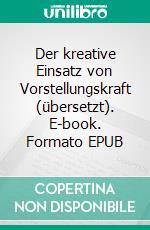 Der kreative Einsatz von Vorstellungskraft (übersetzt). E-book. Formato EPUB ebook