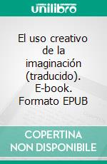 El uso creativo de la imaginación (traducido). E-book. Formato EPUB ebook di Neville Goddard