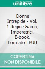 Donne Intrepide - Vol. 1 Regine &amp; Imperatrici. E-book. Formato EPUB