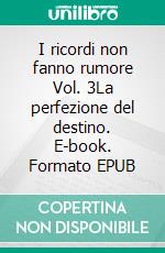 I ricordi non fanno rumore Vol. 3La perfezione del destino. E-book. Formato EPUB ebook