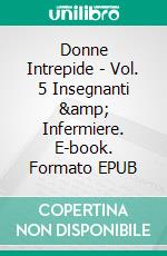 Donne Intrepide - Vol. 5 Insegnanti &amp; Infermiere. E-book. Formato EPUB ebook