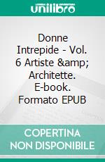 Donne Intrepide - Vol. 6 Artiste &amp; Architette. E-book. Formato EPUB