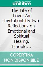 The Life of Love: An InvitationFifty-two Reflections on Emotional and Spiritual Healing. E-book. Formato EPUB ebook
