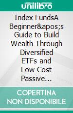 Index FundsA Beginner's Guide to Build Wealth Through Diversified ETFs and Low-Cost Passive Investments for Long-Term Financial Security with Minimum Time and Effort. E-book. Formato EPUB ebook di Samuel Feron