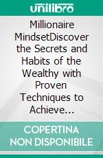 Millionaire MindsetDiscover the Secrets and Habits of the Wealthy with Proven Techniques to Achieve Financial Freedom, Build Lasting Success, Manifest Money, and Attract Prosperity. E-book. Formato EPUB ebook