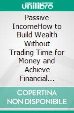 Passive IncomeHow to Build Wealth Without Trading Time for Money and Achieve Financial Freedom Through Online Business, Entrepreneurship, Real Estate, Stock Market Investing, Dividends, and More.. E-book. Formato EPUB ebook di Samuel Feron