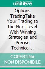 Options TradingTake Your Trading to the Next Level With Winning Strategies and Precise Technical Analysis Used by Top Traders to Beat the Odds and Achieve Consistent Profits in the Options Market.. E-book. Formato EPUB ebook di Samuel Feron