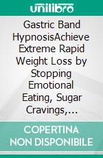 Gastric Band HypnosisAchieve Extreme Rapid Weight Loss by Stopping Emotional Eating, Sugar Cravings, &amp; Food Addiction with Guided Meditation, Self-Hypnosis, and Positive Affirmations.. E-book. Formato EPUB ebook