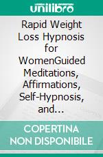 Rapid Weight Loss Hypnosis for WomenGuided Meditations, Affirmations, Self-Hypnosis, and Mindfulness for Burning Fat, Overcoming Sugar Cravings, Improving Eating Habits, Gastric Band, and More.. E-book. Formato EPUB ebook