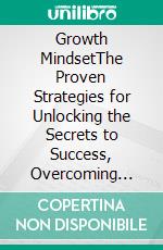 Growth MindsetThe Proven Strategies for Unlocking the Secrets to Success, Overcoming Fear, Developing Self Discipline, Emotional Intelligence, and Self Confidence to Achieve a Better Future. E-book. Formato EPUB ebook