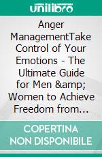 Anger ManagementTake Control of Your Emotions - The Ultimate Guide for Men &amp; Women to Achieve Freedom from Anger, Stress, and Anxiety to Build Happier Relationships and Obtain a Better Life.. E-book. Formato EPUB ebook