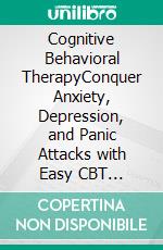 Cognitive Behavioral TherapyConquer Anxiety, Depression, and Panic Attacks with Easy CBT Techniques to Boost Your Emotional Intelligence, Eliminate Intrusive Thoughts, and Rewire Your Brain. E-book. Formato EPUB ebook