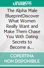 The Alpha Male BlueprintDiscover What Women Really Want and Make Them Chase You With Dating Secrets to Become a Charming, Confident, Powerful, and Legendary Alpha Man in No Time.. E-book. Formato EPUB ebook