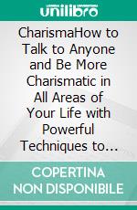 CharismaHow to Talk to Anyone and Be More Charismatic in All Areas of Your Life with Powerful Techniques to Improve Small Talk Skills, Influence Others, Make Friends, and Become a Sociable Person.. E-book. Formato EPUB ebook